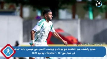محرز يكشف عن اختلافه مع رونالدو ويصف اللعب مع ميسي بأنه “مذهل” في حوار مع “L’Équipe” – 20 يوليو 2025
